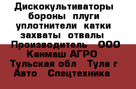 Дискокультиваторы, бороны, плуги, уплотнители, катки, захваты, отвалы › Производитель ­ ООО Канмаш АГРО - Тульская обл., Тула г. Авто » Спецтехника   